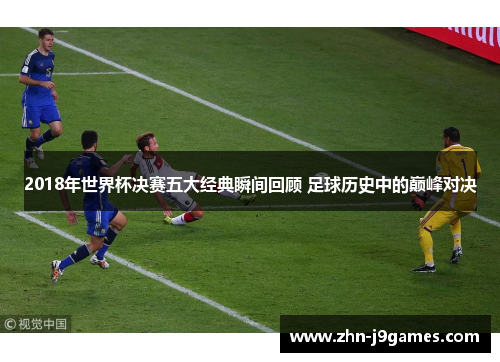 2018年世界杯决赛五大经典瞬间回顾 足球历史中的巅峰对决