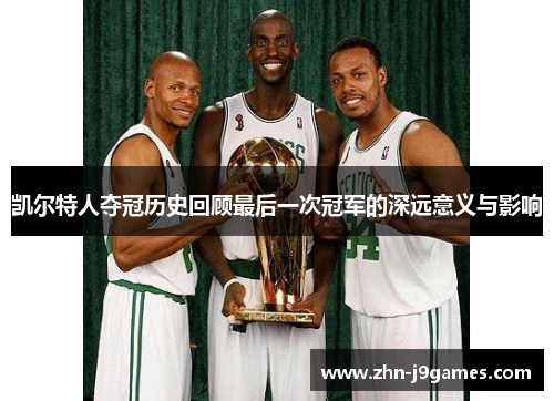 凯尔特人夺冠历史回顾最后一次冠军的深远意义与影响