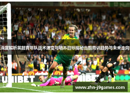 深度解析英超青年队战术演变与培养目标揭秘当前青训趋势与未来走向