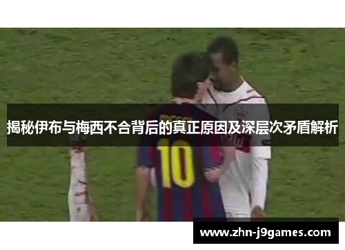揭秘伊布与梅西不合背后的真正原因及深层次矛盾解析