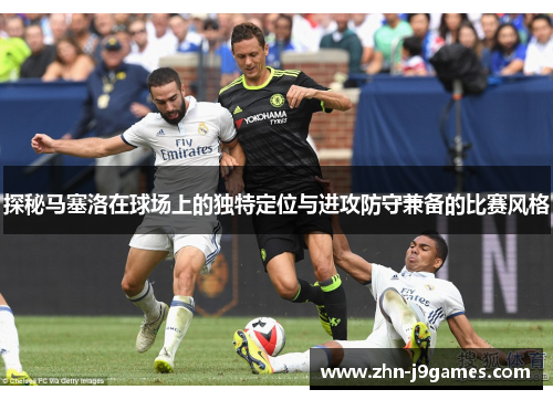 探秘马塞洛在球场上的独特定位与进攻防守兼备的比赛风格