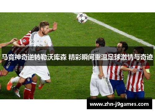 马竞神奇逆转勒沃库森 精彩瞬间重温足球激情与奇迹