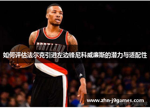 如何评估法尔克引进左边锋尼科威廉斯的潜力与适配性