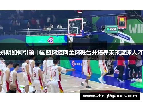 姚明如何引领中国篮球迈向全球舞台并培养未来篮球人才