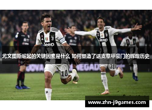尤文图斯崛起的关键因素是什么 如何塑造了这支意甲豪门的辉煌历史