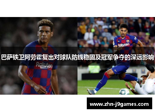 巴萨铁卫阿劳霍复出对球队防线稳固及冠军争夺的深远影响 巴萨铁卫阿劳霍复出对球队防线稳固及冠军争夺的深远影响