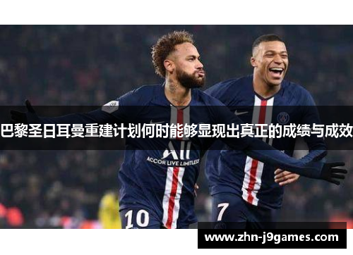 巴黎圣日耳曼重建计划何时能够显现出真正的成绩与成效 巴黎圣日耳曼重建计划何时能够显现出真正的成绩与成效