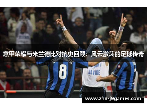 意甲荣耀与米兰德比对抗史回顾：风云激荡的足球传奇