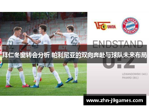 拜仁冬窗转会分析 帕利尼亚的双向奔赴与球队未来布局 拜仁冬窗转会分析 帕利尼亚的双向奔赴与球队未来布局