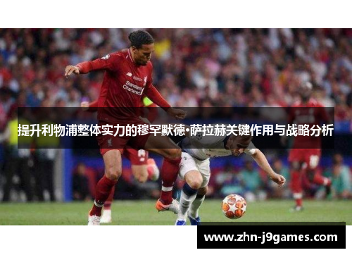 提升利物浦整体实力的穆罕默德·萨拉赫关键作用与战略分析 提升利物浦整体实力的穆罕默德·萨拉赫关键作用与战略分析