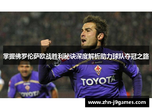 掌握佛罗伦萨欧战胜利秘诀深度解析助力球队夺冠之路 掌握佛罗伦萨欧战胜利秘诀深度解析助力球队夺冠之路