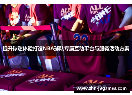 提升球迷体验打造NBA球队专属互动平台与服务活动方案 提升球迷体验打造NBA球队专属互动平台与服务活动方案
