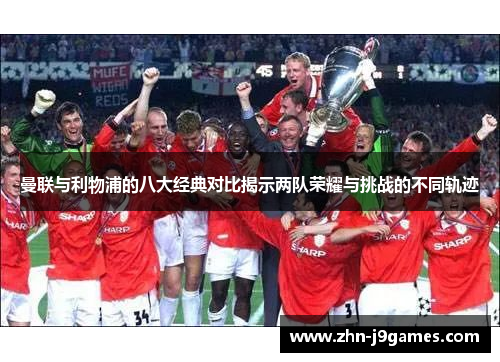 曼联与利物浦的八大经典对比揭示两队荣耀与挑战的不同轨迹 曼联与利物浦的八大经典对比揭示两队荣耀与挑战的不同轨迹