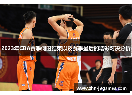 2023年CBA赛季何时结束以及赛季最后的精彩对决分析