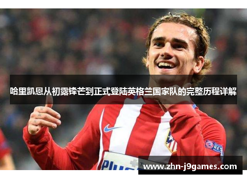 哈里凯恩从初露锋芒到正式登陆英格兰国家队的完整历程详解