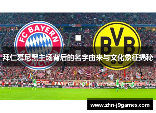 拜仁慕尼黑主场背后的名字由来与文化象征揭秘