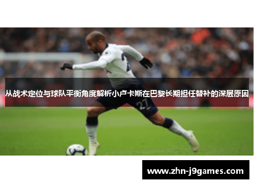 从战术定位与球队平衡角度解析小卢卡斯在巴黎长期担任替补的深层原因 从战术定位与球队平衡角度解析小卢卡斯在巴黎长期担任替补的深层原因