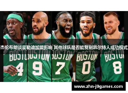 杰伦布朗谈霍勒迪加盟影响 其他球队是否能复制凯尔特人成功模式 杰伦布朗谈霍勒迪加盟影响 其他球队是否能复制凯尔特人成功模式
