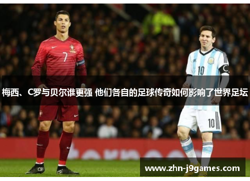 梅西、C罗与贝尔谁更强 他们各自的足球传奇如何影响了世界足坛 梅西、C罗与贝尔谁更强 他们各自的足球传奇如何影响了世界足坛