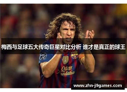梅西与足球五大传奇巨星对比分析 谁才是真正的球王 梅西与足球五大传奇巨星对比分析 谁才是真正的球王
