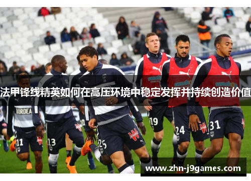 法甲锋线精英如何在高压环境中稳定发挥并持续创造价值