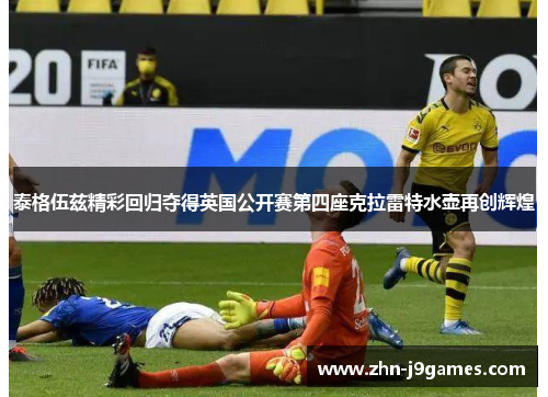 泰格伍兹精彩回归夺得英国公开赛第四座克拉雷特水壶再创辉煌 泰格伍兹精彩回归夺得英国公开赛第四座克拉雷特水壶再创辉煌