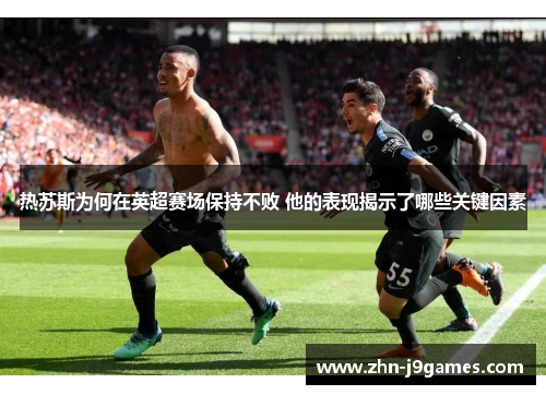热苏斯为何在英超赛场保持不败 他的表现揭示了哪些关键因素 热苏斯为何在英超赛场保持不败 他的表现揭示了哪些关键因素