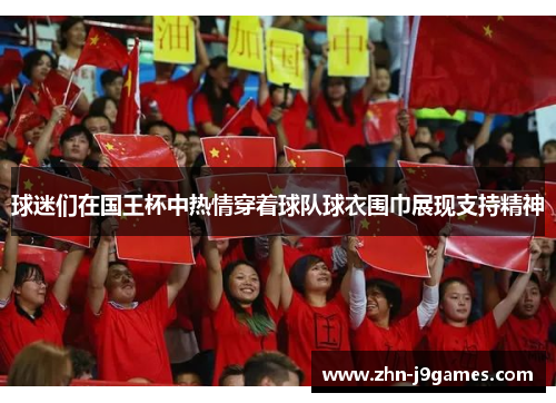 球迷们在国王杯中热情穿着球队球衣围巾展现支持精神 球迷们在国王杯中热情穿着球队球衣围巾展现支持精神