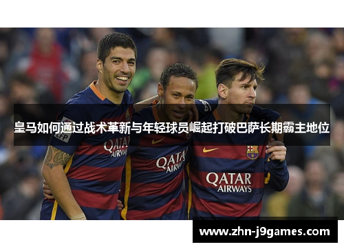 皇马如何通过战术革新与年轻球员崛起打破巴萨长期霸主地位 皇马如何通过战术革新与年轻球员崛起打破巴萨长期霸主地位