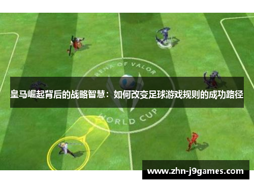 皇马崛起背后的战略智慧:如何改变足球游戏规则的成功路径 皇马崛起背后的战略智慧:如何改变足球游戏规则的成功路径