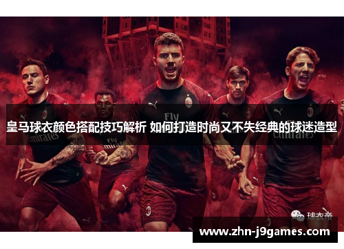 皇马球衣颜色搭配技巧解析 如何打造时尚又不失经典的球迷造型 皇马球衣颜色搭配技巧解析 如何打造时尚又不失经典的球迷造型