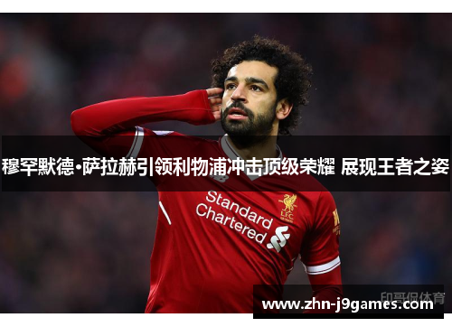 穆罕默德·萨拉赫引领利物浦冲击顶级荣耀 展现王者之姿 穆罕默德·萨拉赫引领利物浦冲击顶级荣耀 展现王者之姿