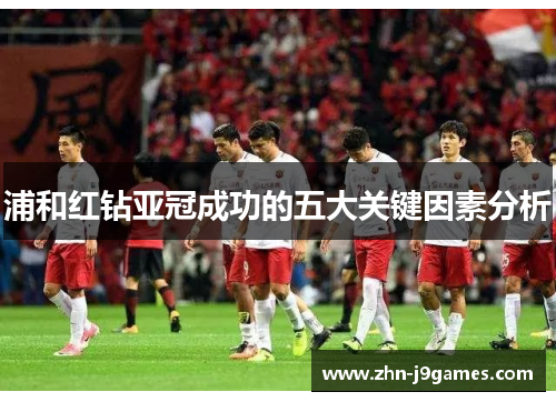 浦和红钻亚冠成功的五大关键因素分析 浦和红钻亚冠成功的五大关键因素分析