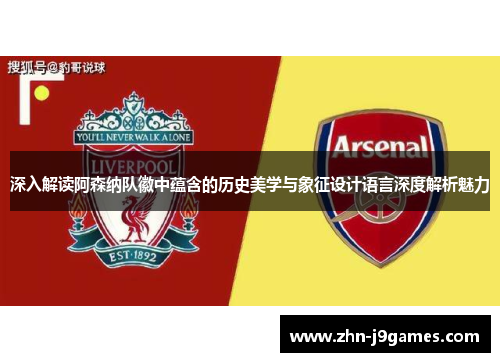 深入解读阿森纳队徽中蕴含的历史美学与象征设计语言深度解析魅力