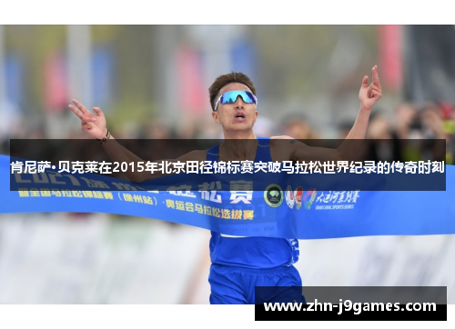 肯尼萨·贝克莱在2015年北京田径锦标赛突破马拉松世界纪录的传奇时刻 肯尼萨·贝克莱在2015年北京田径锦标赛突破马拉松世界纪录的传奇时刻