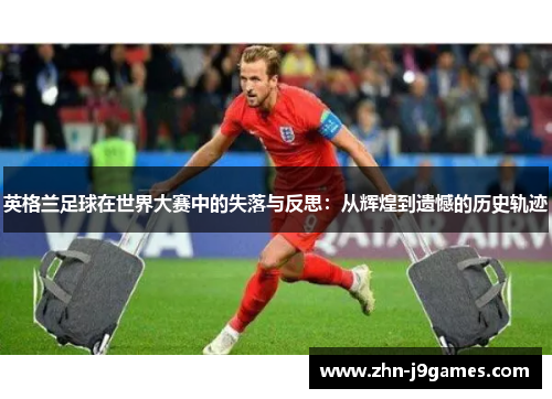 英格兰足球在世界大赛中的失落与反思：从辉煌到遗憾的历史轨迹