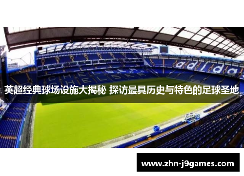 英超经典球场设施大揭秘 探访最具历史与特色的足球圣地