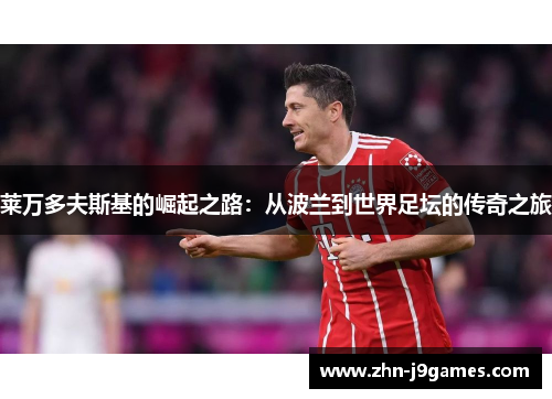 莱万多夫斯基的崛起之路:从波兰到世界足坛的传奇之旅 莱万多夫斯基的崛起之路:从波兰到世界足坛的传奇之旅