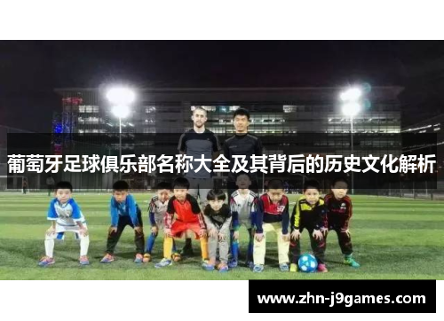葡萄牙足球俱乐部名称大全及其背后的历史文化解析 葡萄牙足球俱乐部名称大全及其背后的历史文化解析