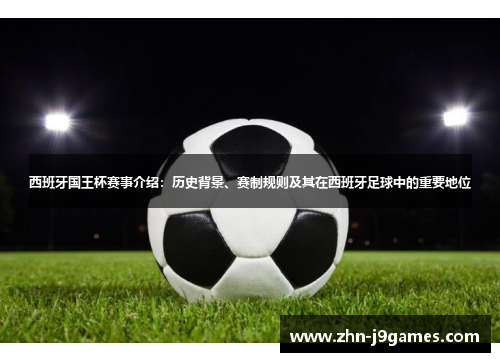 西班牙国王杯赛事介绍:历史背景、赛制规则及其在西班牙足球中的重要地位 西班牙国王杯赛事介绍:历史背景、赛制规则及其在西班牙足球中的重要地位