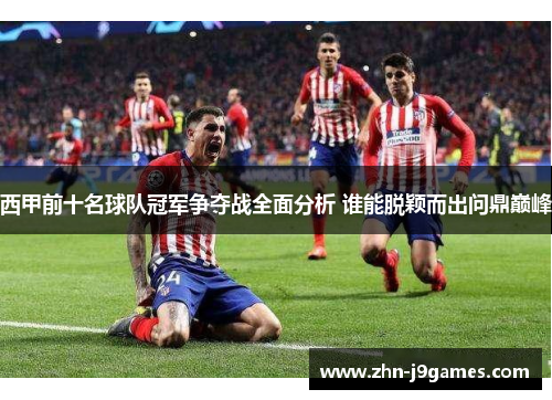 西甲前十名球队冠军争夺战全面分析 谁能脱颖而出问鼎巅峰 西甲前十名球队冠军争夺战全面分析 谁能脱颖而出问鼎巅峰