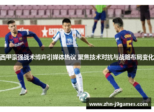 西甲豪强战术博弈引媒体热议 聚焦技术对抗与战略布局变化 西甲豪强战术博弈引媒体热议 聚焦技术对抗与战略布局变化