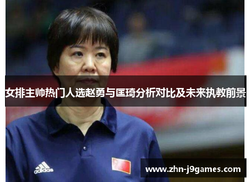 女排主帅热门人选赵勇与匡琦分析对比及未来执教前景