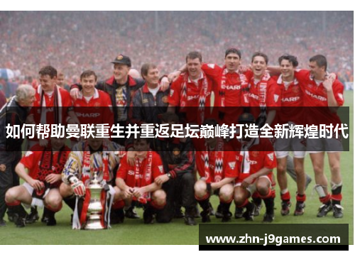 如何帮助曼联重生并重返足坛巅峰打造全新辉煌时代 如何帮助曼联重生并重返足坛巅峰打造全新辉煌时代