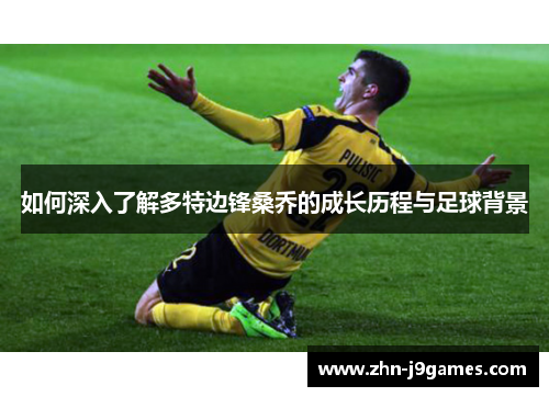 如何深入了解多特边锋桑乔的成长历程与足球背景 如何深入了解多特边锋桑乔的成长历程与足球背景