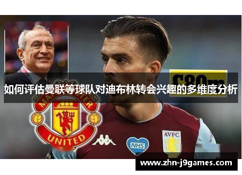 如何评估曼联等球队对迪布林转会兴趣的多维度分析 如何评估曼联等球队对迪布林转会兴趣的多维度分析