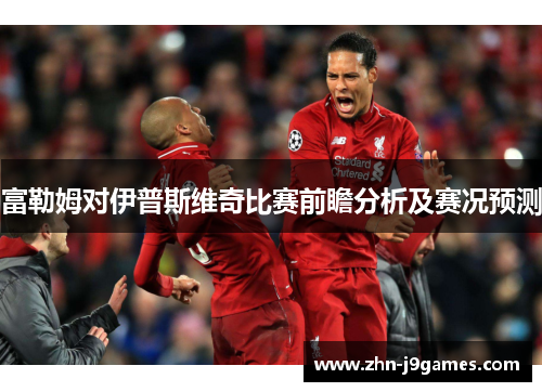 富勒姆对伊普斯维奇比赛前瞻分析及赛况预测 富勒姆对伊普斯维奇比赛前瞻分析及赛况预测