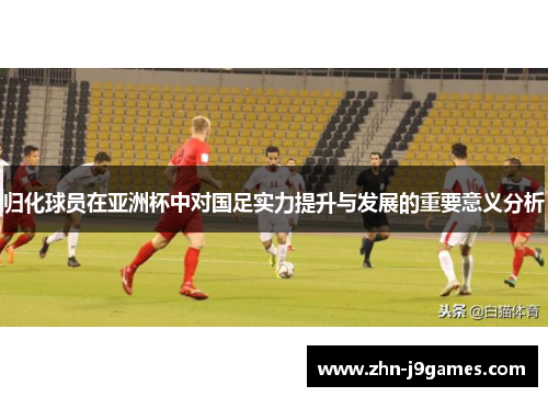 归化球员在亚洲杯中对国足实力提升与发展的重要意义分析