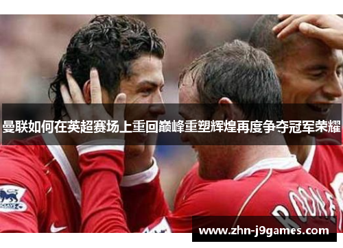 曼联如何在英超赛场上重回巅峰重塑辉煌再度争夺冠军荣耀 曼联如何在英超赛场上重回巅峰重塑辉煌再度争夺冠军荣耀