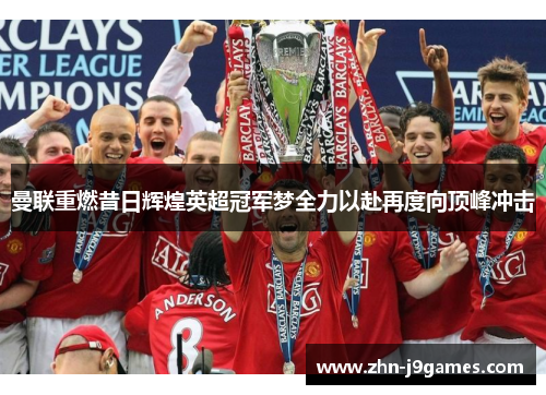 曼联重燃昔日辉煌英超冠军梦全力以赴再度向顶峰冲击 曼联重燃昔日辉煌英超冠军梦全力以赴再度向顶峰冲击